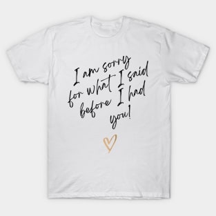 i am sorry for what i said fore i had you T-Shirt